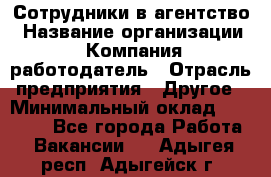 Сотрудники в агентство › Название организации ­ Компания-работодатель › Отрасль предприятия ­ Другое › Минимальный оклад ­ 30 000 - Все города Работа » Вакансии   . Адыгея респ.,Адыгейск г.